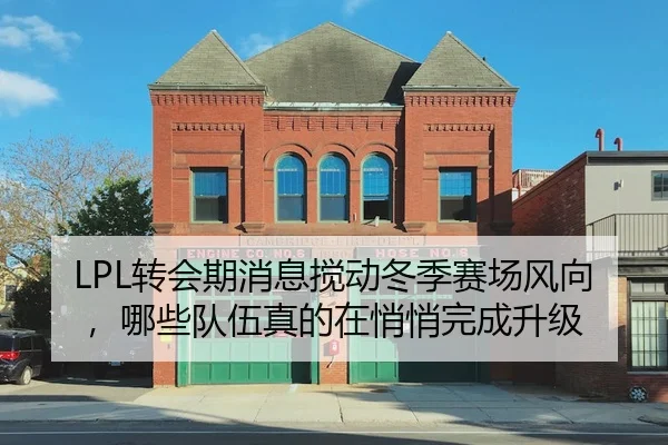 LPL转会期消息搅动冬季赛场风向，哪些队伍真的在悄悄完成升级（1xbet tiyu）